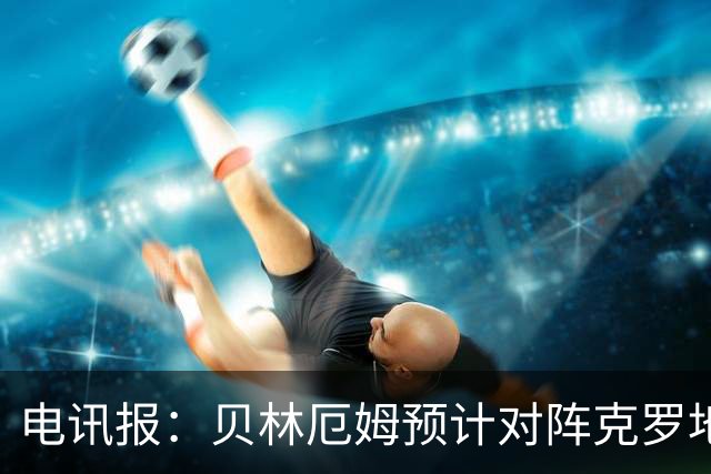 电讯报：贝林厄姆预计对阵克罗地亚首发，孔萨出场顺位领先格伊